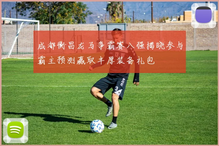 成都衡昌龙马争霸赛八强揭晓参与霸主预测赢取丰厚装备礼包