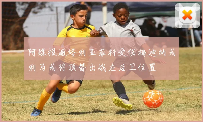 阿媒报道塔利亚菲科受伤梅迪纳或利马或将顶替出战左后卫位置