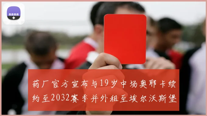 药厂官方宣布与19岁中场奥耶卡续约至2032赛季并外租至埃尔沃斯堡