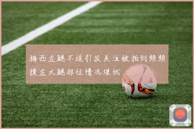 梅西左腿不适引发关注被拍到频频摸左大腿部位情况堪忧