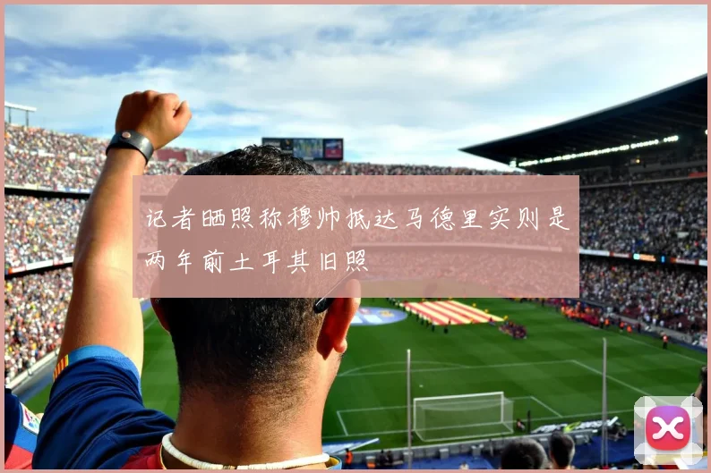 记者晒照称穆帅抵达马德里实则是两年前土耳其旧照