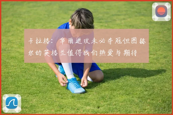 卡拉格：华丽进攻未必夺冠但图赫尔的英格兰值得我们热爱与期待