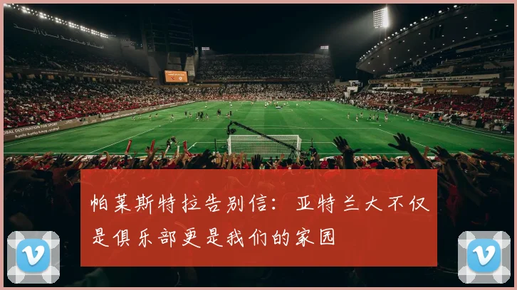 帕莱斯特拉告别信：亚特兰大不仅是俱乐部更是我们的家园
