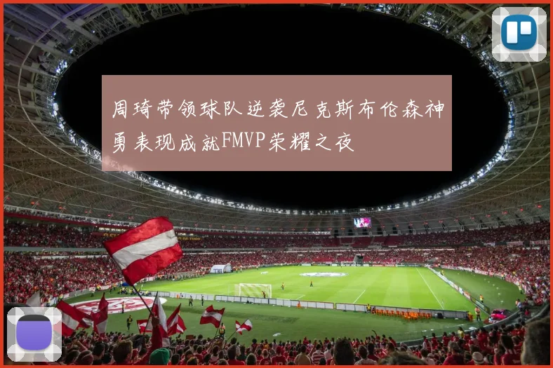 周琦带领球队逆袭尼克斯布伦森神勇表现成就FMVP荣耀之夜