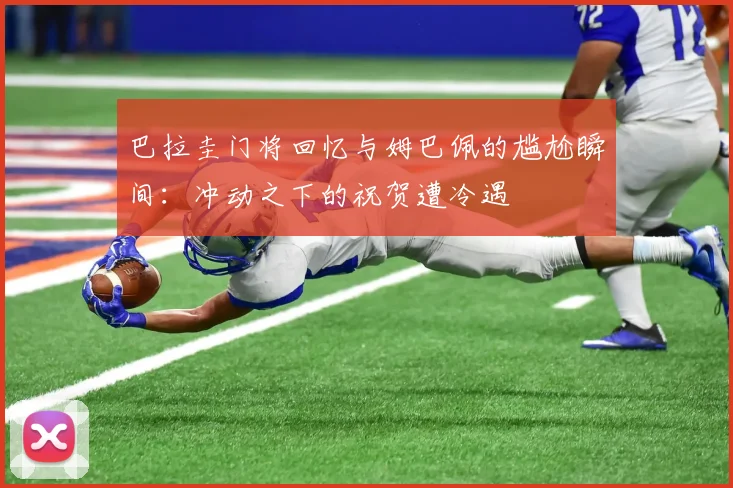 巴拉圭门将回忆与姆巴佩的尴尬瞬间：冲动之下的祝贺遭冷遇