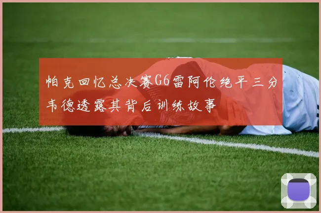 帕克回忆总决赛G6雷阿伦绝平三分韦德透露其背后训练故事