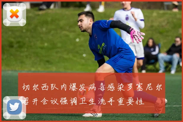 切尔西队内爆发病毒感染罗塞尼尔召开会议强调卫生洗手重要性