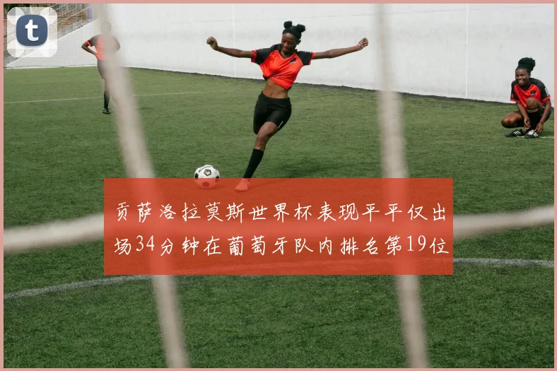 贡萨洛拉莫斯世界杯表现平平仅出场34分钟在葡萄牙队内排名第19位