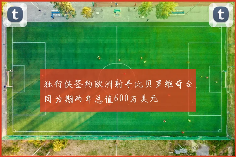 独行侠签约欧洲射手比贝罗维奇合同为期两年总值600万美元