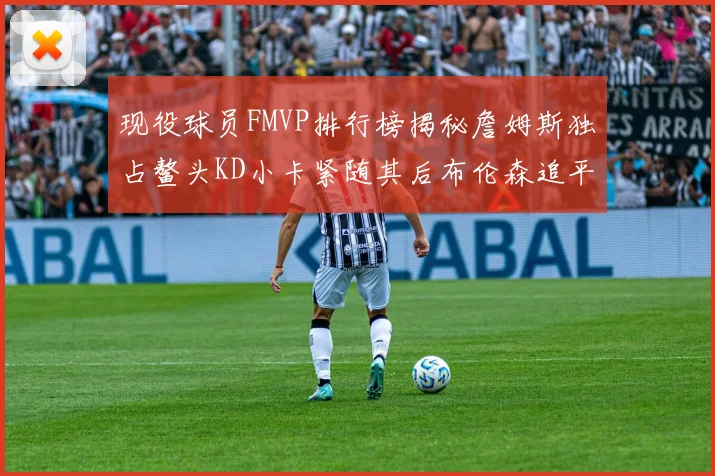 现役球员FMVP排行榜揭秘詹姆斯独占鳌头KD小卡紧随其后布伦森追平库里约基奇等
