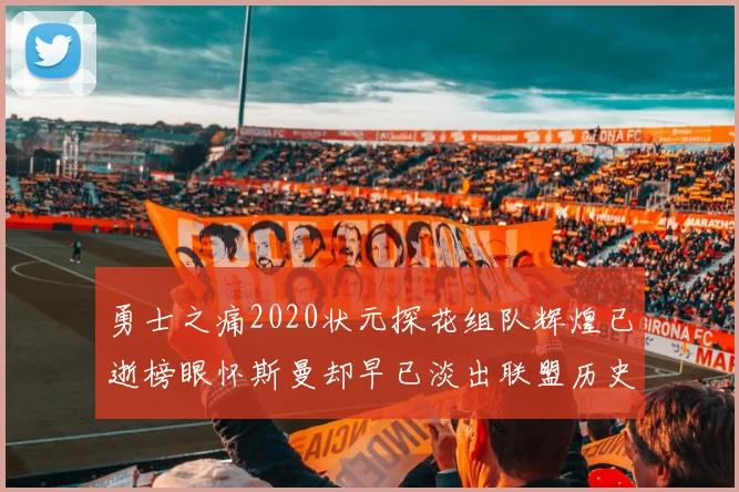 勇士之痛2020状元探花组队辉煌已逝榜眼怀斯曼却早已淡出联盟历史舞台
