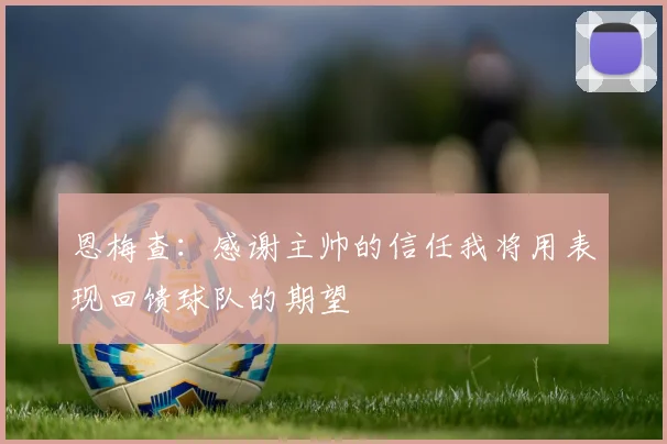 恩梅查：感谢主帅的信任我将用表现回馈球队的期望