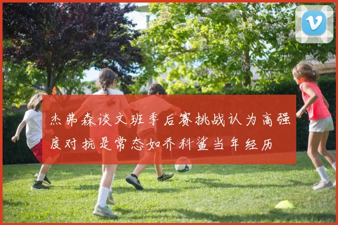 杰弗森谈文班季后赛挑战认为高强度对抗是常态如乔科鲨当年经历