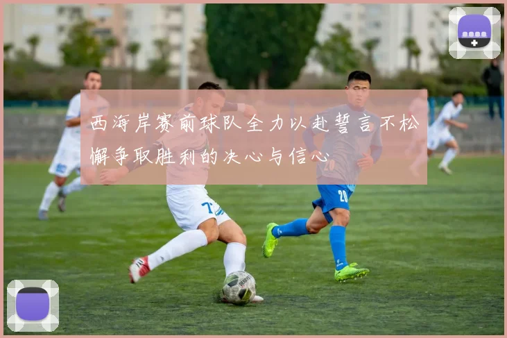 西海岸赛前球队全力以赴誓言不松懈争取胜利的决心与信心