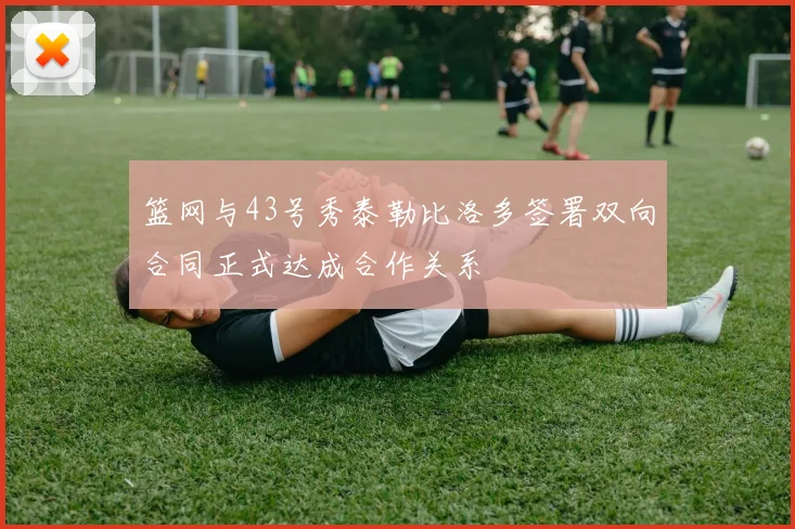 篮网与43号秀泰勒比洛多签署双向合同正式达成合作关系