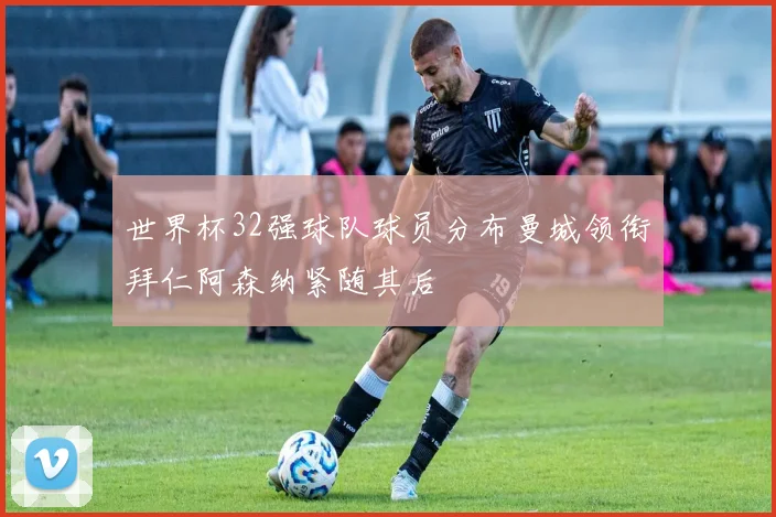 世界杯32强球队球员分布曼城领衔拜仁阿森纳紧随其后