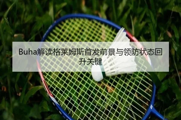 Buha解读格莱姆斯首发前景与领防状态回升关键
